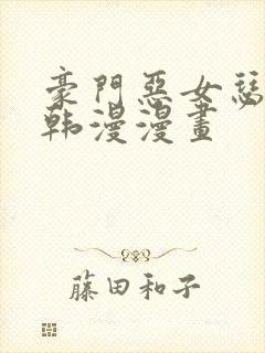 豪门恶女瑟琳娜韩漫漫画