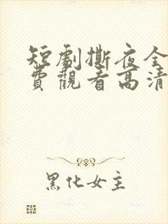 短剧撕夜全集免费观看高清