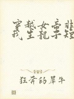 穿越女帝非要给我生龙子短剧在线观看