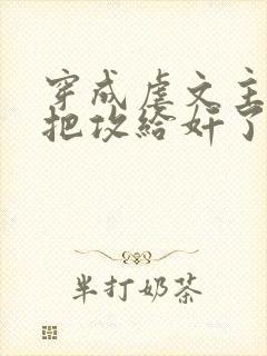 穿成虐文主角受把攻给奸了(总攻