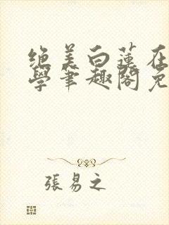 绝美白莲在线教学笔趣阁免费阅读