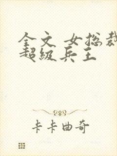 全文 女总裁的超级兵王