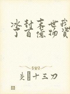 冰封末世我囤积了百亿物资