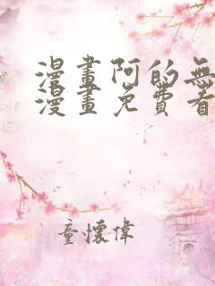 漫画阿的无删减漫画免费看