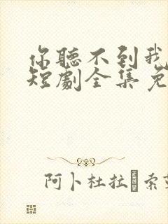 你听不到我爱你短剧全集免费播放