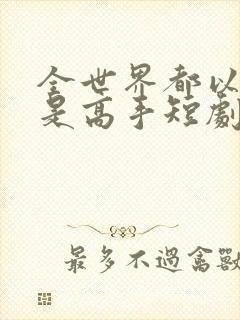 全世界都以为我是高手短剧未删减