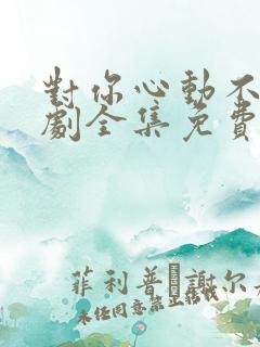 对你心动不止短剧全集免费