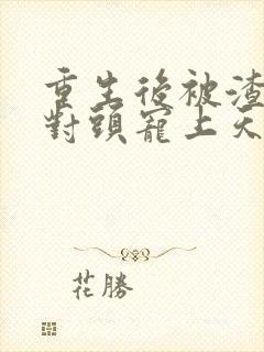 重生后被渣男死对头宠上天免费观看14