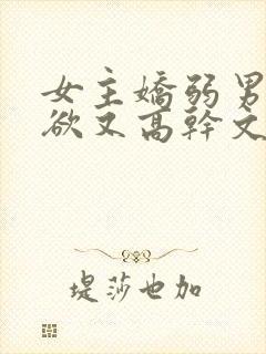 女主娇弱男主重欲又高干文