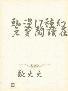 韩漫17种幻想免费阅读在哪看