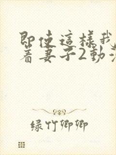 即使这样我还爱着妻子2动漫完整版