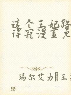 这个王妃路子野得宠漫画免费阅读