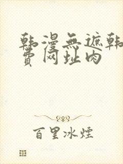 韩漫无遮韩漫免费网址肉