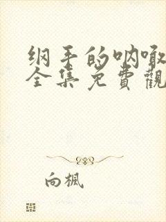 纲手的呐喊在线全集免费观看中文版动漫