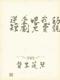 逆袭吧我的儿子短剧免费观看全集