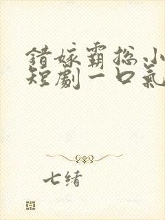 错嫁霸总小甜妻短剧一口气看完