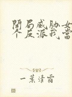 开局威胁女主这个反派我当定了完整版