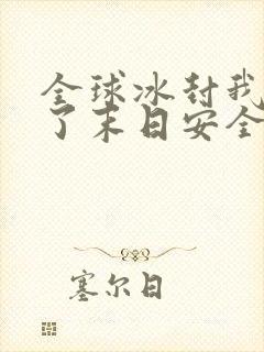 全球冰封我打造了末日安全屋免费观看