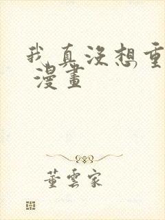 我真没想重生啊 漫画