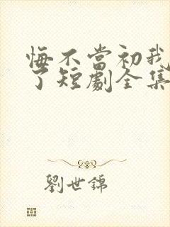 悔不当初我不追了短剧全集完整版免费观看