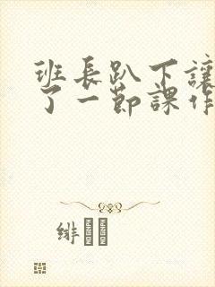 班长趴下让我C了一节课作文