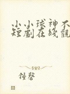 小小球神不好惹短剧在线观看全集