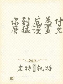 你到底为什么这么猛漫画免费下拉式