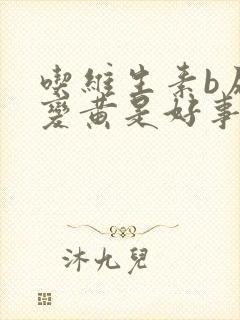 吃维生素b尿液变黄是好事坏事