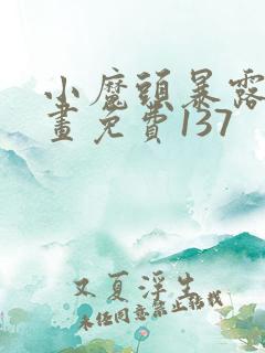 小魔头暴露啦漫画免费137