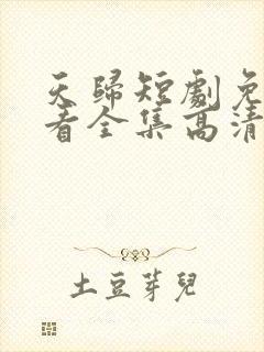 天归短剧免费观看全集高清