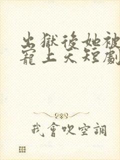 出狱后她被墨少宠上天短剧免费观看全集