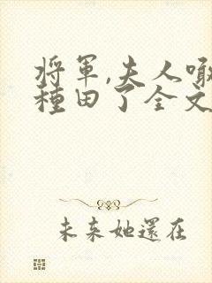 将军,夫人喊你种田了全文免费阅读