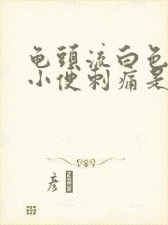 龟头流白色液体小便刺痛是什么病