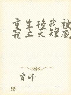 重生后我被渣男宠上天短剧