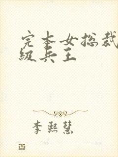 完本女总裁的超级兵王