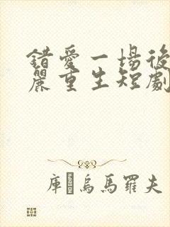 错爱一场后我华丽重生短剧免费观看