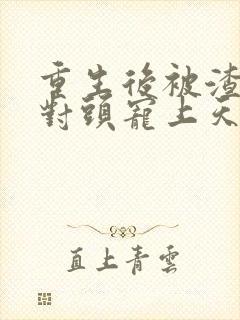 重生后被渣男死对头宠上天小短剧