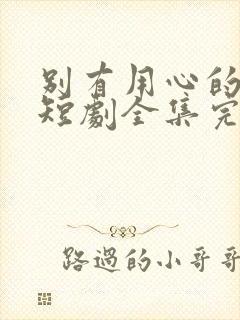 别有用心的妻子短剧全集完整版