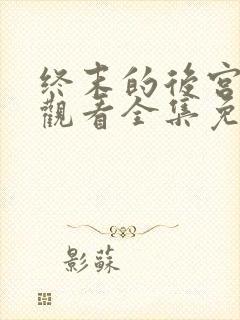 终末的后宫在线观看全集免费观看