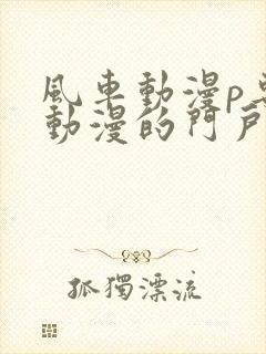 风车动漫p专注动漫的门户网站风车动漫下载