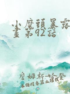 小魔头暴露啦漫画第92话