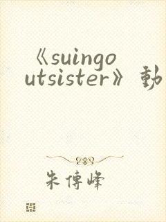 《suingoutsister》动漫免费观看完整版