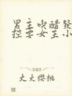 男主吃醋发疯失控要女主小说