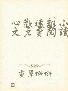 心欢远离小说全文免费阅读最新章节