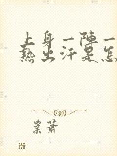 上身一阵一阵发热出汗是怎么回事一分钟就好