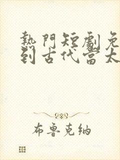 热门短剧免费回到古代当太子