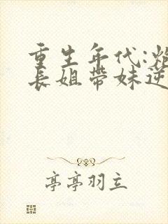 重生年代:炮灰长姐带妹逆袭无弹窗