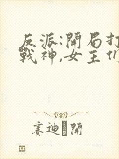 反派:开局打脸战神,女主们给我去火