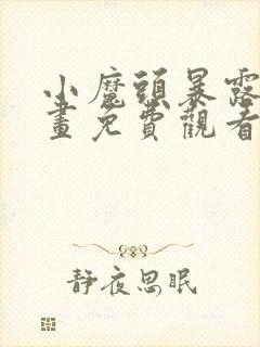 小魔头暴露啦漫画免费观看下拉式