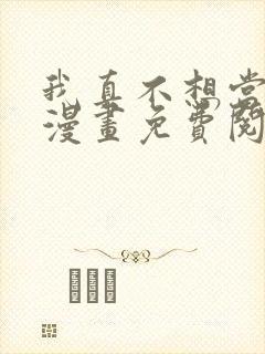 我真不想当第一漫画免费阅读下拉式